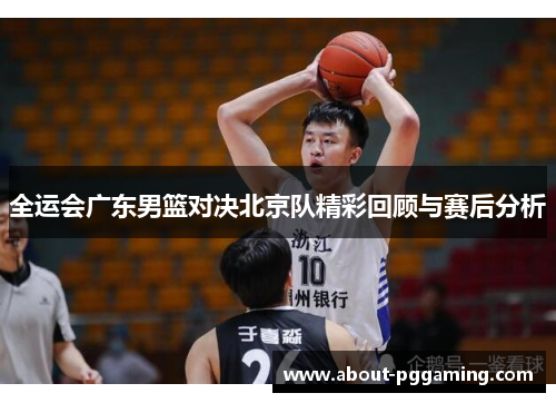 全运会广东男篮对决北京队精彩回顾与赛后分析