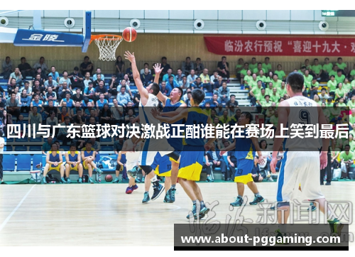 四川与广东篮球对决激战正酣谁能在赛场上笑到最后