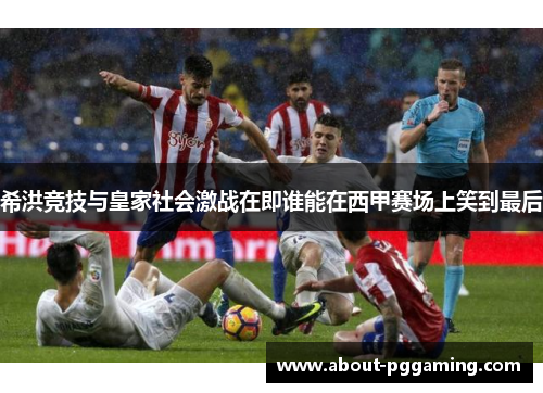 希洪竞技与皇家社会激战在即谁能在西甲赛场上笑到最后