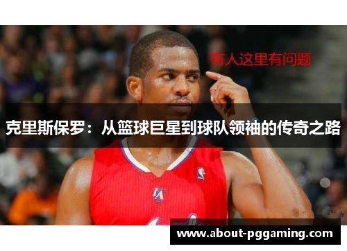 克里斯保罗：从篮球巨星到球队领袖的传奇之路